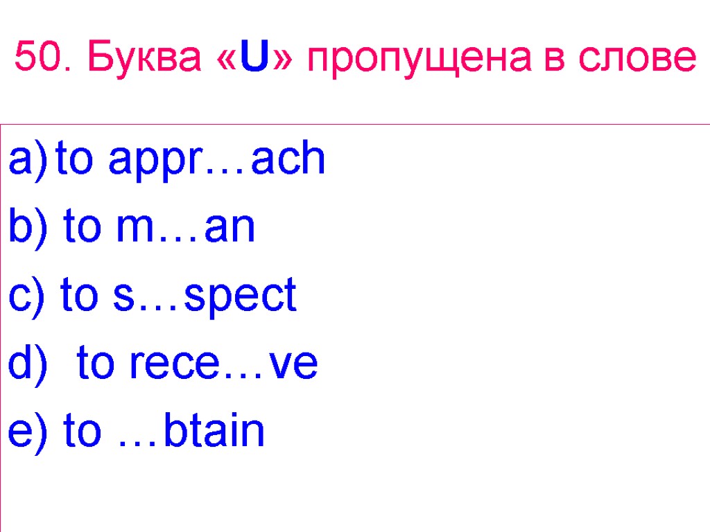 50. Буква «U» пропущена в слове to appr…ach b) to m…an c) to s…spect